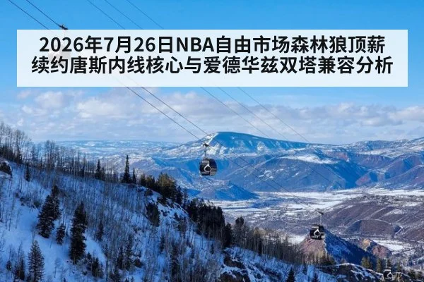 2026年7月26日NBA自由市场森林狼顶薪续约唐斯内线核心与爱德华兹双塔兼容分析