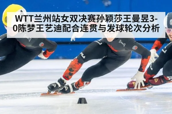 WTT兰州站女双决赛孙颖莎王曼昱3-0陈梦王艺迪配合连贯与发球轮次分析