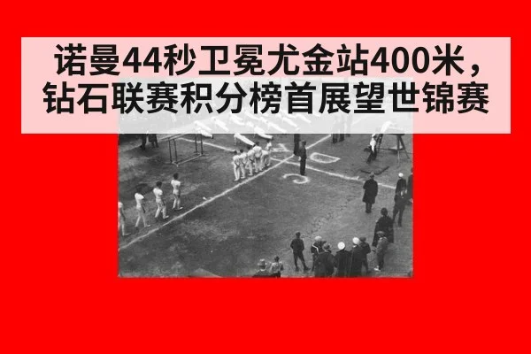 诺曼44秒卫冕尤金站400米,钻石联赛积分榜首展望世锦赛